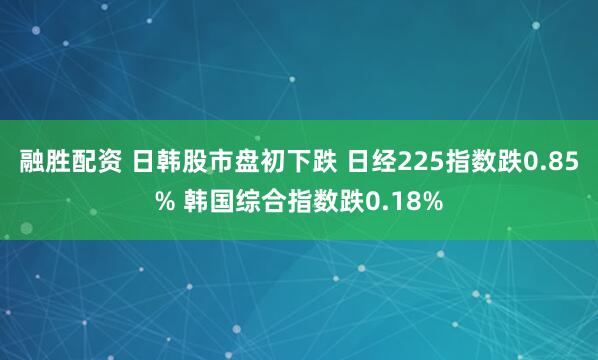融胜配资 日韩股市盘初下跌 日经225指数跌0.85% 韩国综合指数跌0.18%
