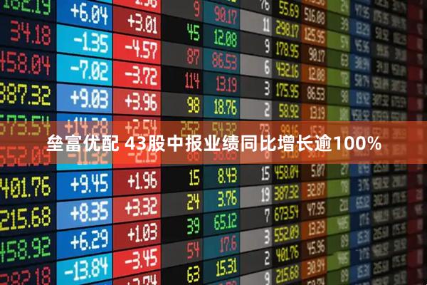 垒富优配 43股中报业绩同比增长逾100%