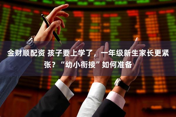 金财顺配资 孩子要上学了，一年级新生家长更紧张？“幼小衔接”如何准备