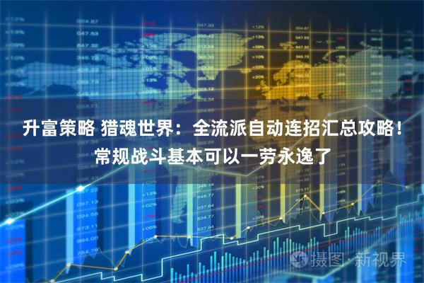 升富策略 猎魂世界：全流派自动连招汇总攻略！常规战斗基本可以一劳永逸了