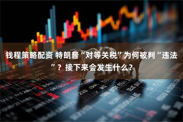 钱程策略配资 特朗普“对等关税”为何被判“违法”？接下来会发生什么？