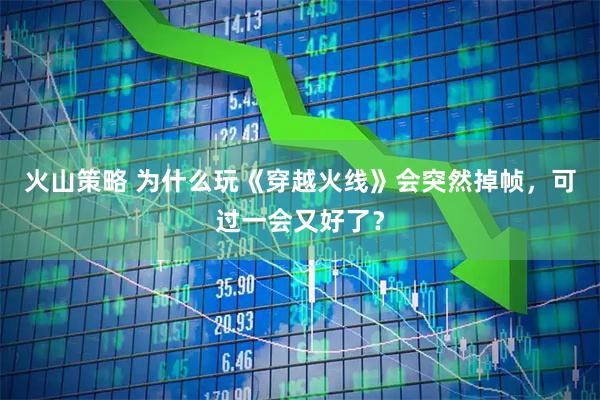 火山策略 为什么玩《穿越火线》会突然掉帧，可过一会又好了？