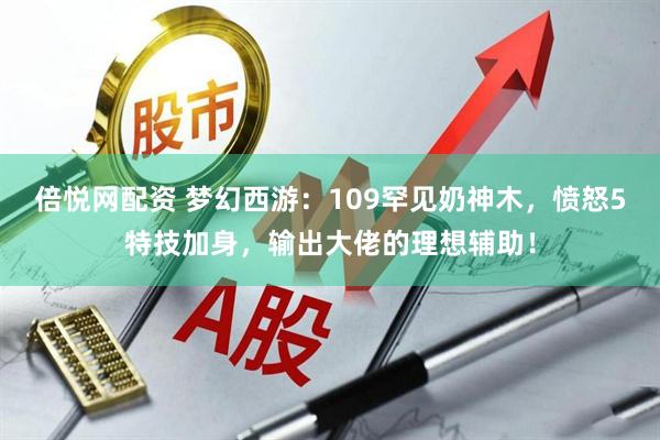 倍悦网配资 梦幻西游：109罕见奶神木，愤怒5特技加身，输出大佬的理想辅助！