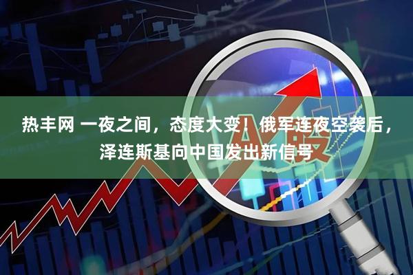 热丰网 一夜之间，态度大变！俄军连夜空袭后，泽连斯基向中国发出新信号