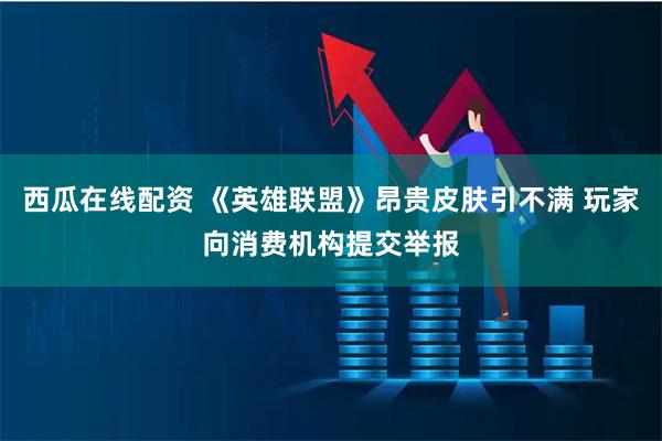 西瓜在线配资 《英雄联盟》昂贵皮肤引不满 玩家向消费机构提交举报
