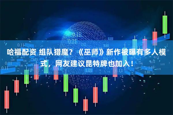 哈福配资 组队猎魔？《巫师》新作被曝有多人模式，网友建议昆特牌也加入！