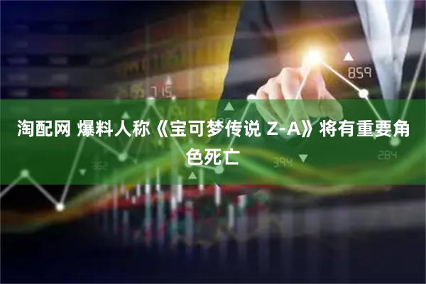 淘配网 爆料人称《宝可梦传说 Z-A》将有重要角色死亡