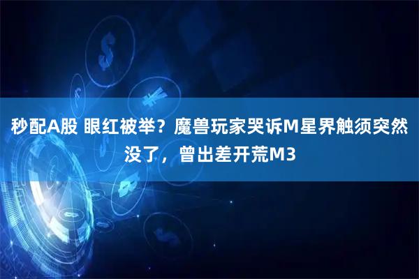 秒配A股 眼红被举？魔兽玩家哭诉M星界触须突然没了，曾出差开荒M3