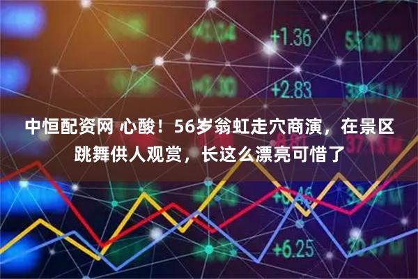 中恒配资网 心酸！56岁翁虹走穴商演，在景区跳舞供人观赏，长这么漂亮可惜了