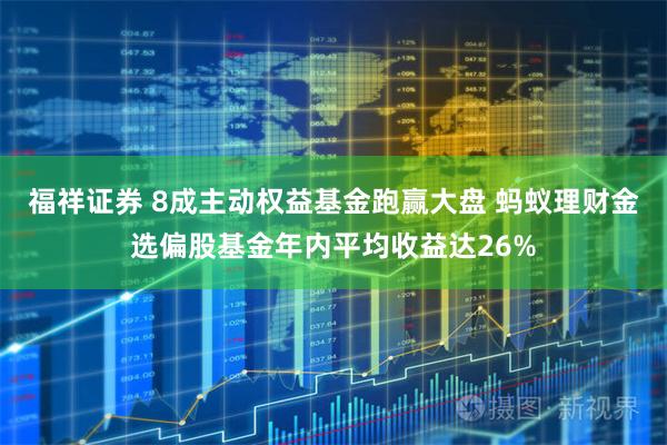 福祥证券 8成主动权益基金跑赢大盘 蚂蚁理财金选偏股基金年内平均收益达26%