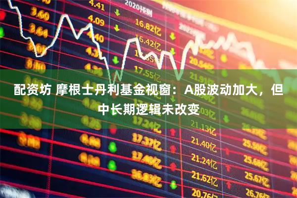 配资坊 摩根士丹利基金视窗：A股波动加大，但中长期逻辑未改变