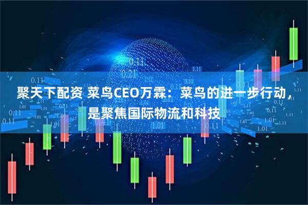 聚天下配资 菜鸟CEO万霖：菜鸟的进一步行动，是聚焦国际物流和科技