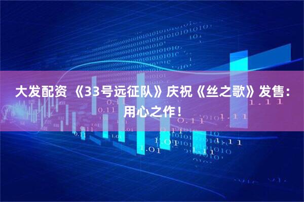 大发配资 《33号远征队》庆祝《丝之歌》发售：用心之作！