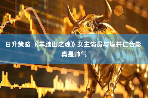 日升策略 《羊蹄山之魂》女主演员与境井仁合影 真是帅气