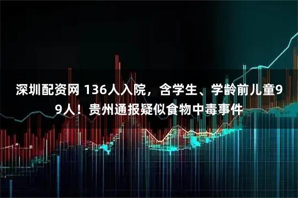 深圳配资网 136人入院，含学生、学龄前儿童99人！贵州通报疑似食物中毒事件