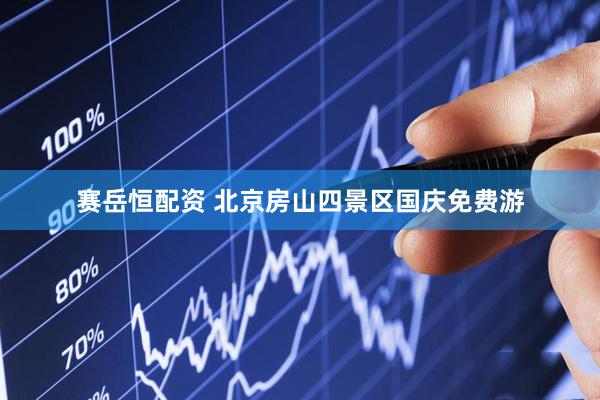 赛岳恒配资 北京房山四景区国庆免费游