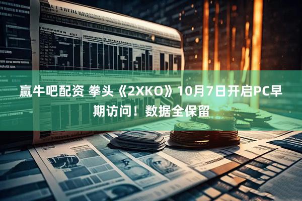 赢牛吧配资 拳头《2XKO》10月7日开启PC早期访问！数据全保留