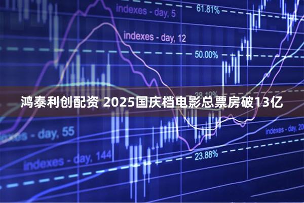 鸿泰利创配资 2025国庆档电影总票房破13亿