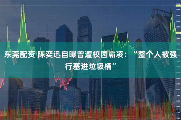 东莞配资 陈奕迅自曝曾遭校园霸凌：“整个人被强行塞进垃圾桶”