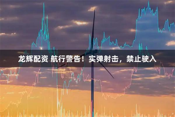 龙辉配资 航行警告！实弹射击，禁止驶入