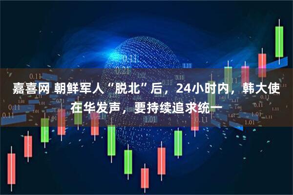 嘉喜网 朝鲜军人“脱北”后，24小时内，韩大使在华发声，要持续追求统一