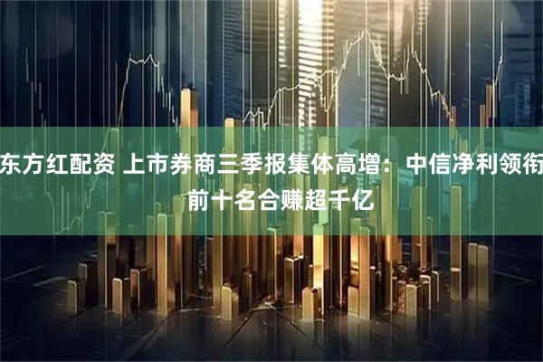 东方红配资 上市券商三季报集体高增：中信净利领衔   前十名合赚超千亿