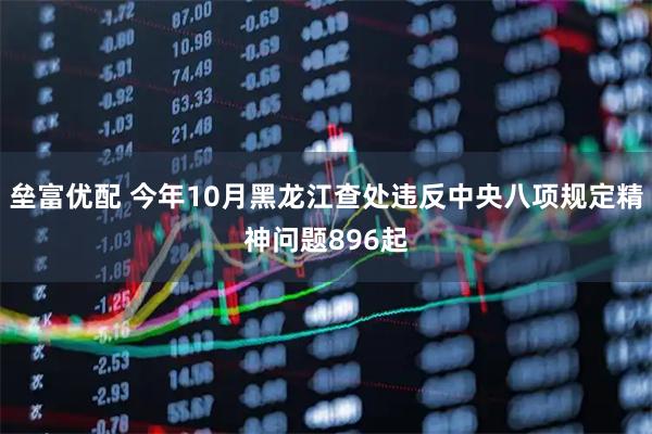 垒富优配 今年10月黑龙江查处违反中央八项规定精神问题896起