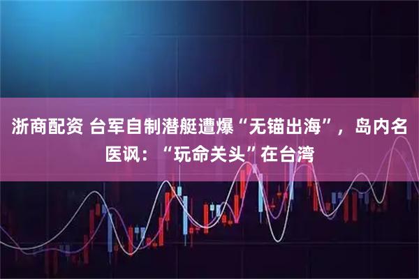 浙商配资 台军自制潜艇遭爆“无锚出海”，岛内名医讽：“玩命关头”在台湾