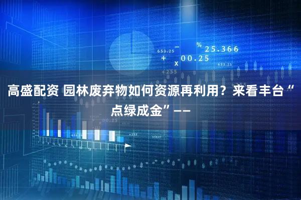 高盛配资 园林废弃物如何资源再利用？来看丰台“点绿成金”——