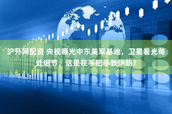 沪升网配资 央视曝光中东美军基地，卫星看光每处细节，这是在手把手教伊朗？