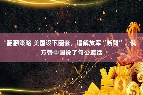 翻翻策略 美国设下圈套，逼解放军“断臂”，俄方替中国说了句公道话