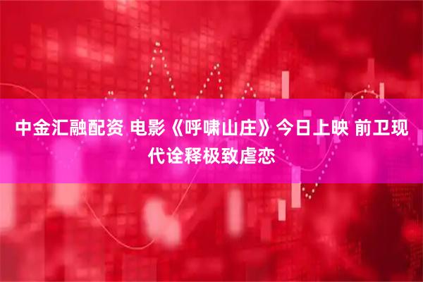 中金汇融配资 电影《呼啸山庄》今日上映 前卫现代诠释极致虐恋