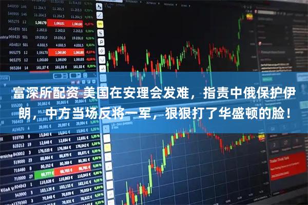 富深所配资 美国在安理会发难，指责中俄保护伊朗，中方当场反将一军，狠狠打了华盛顿的脸！